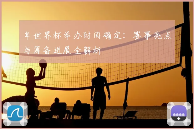 年世界杯举办时间确定：赛事亮点与筹备进展全解析