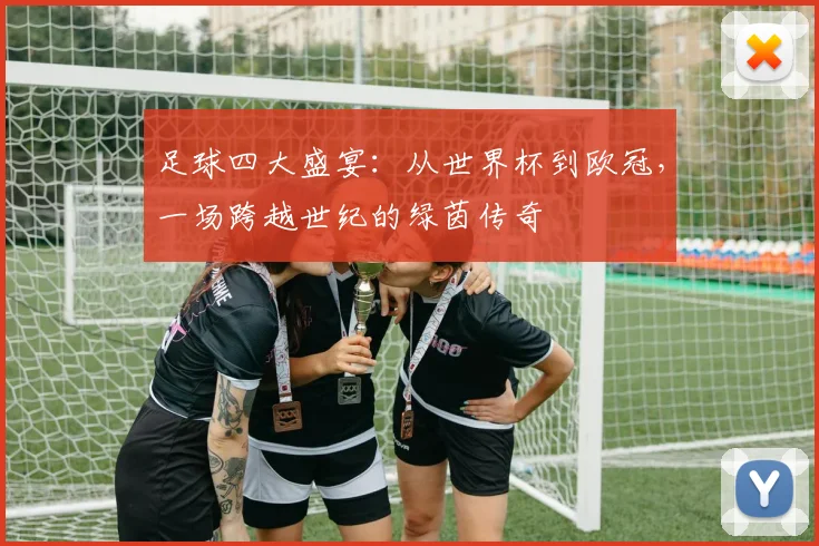 足球四大盛宴：从世界杯到欧冠，一场跨越世纪的绿茵传奇