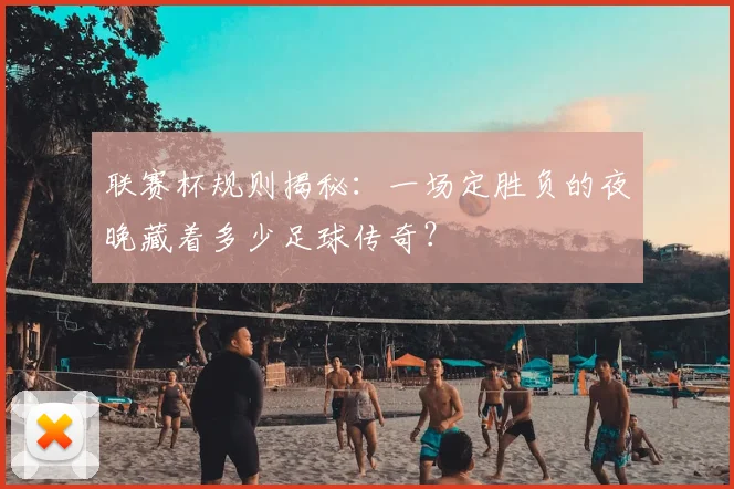 联赛杯规则揭秘:一场定胜负的夜晚藏着多少足球传奇?