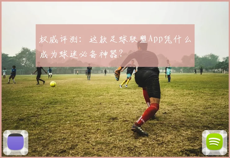 权威评测:这款足球联盟App凭什么成为球迷必备神器?