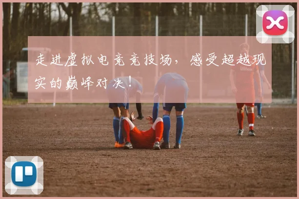 走进虚拟电竞竞技场，感受超越现实的巅峰对决！