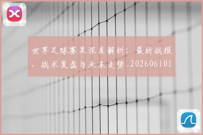 世界足球赛果深度解析：最新战报、战术复盘与未来走势_20260610190223