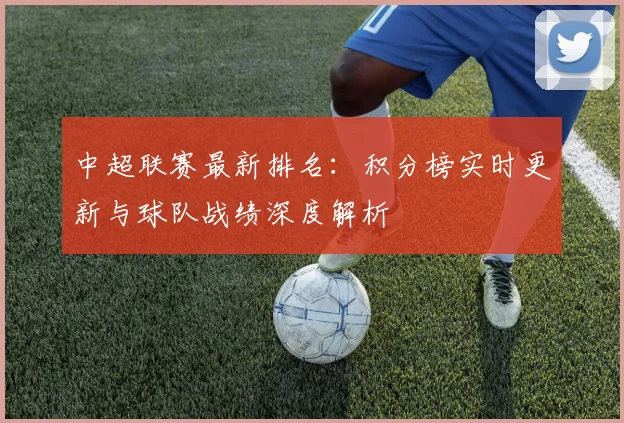 中超联赛最新排名:积分榜实时更新与球队战绩深度解析