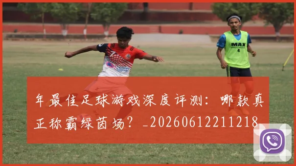 年最佳足球游戏深度评测：哪款真正称霸绿茵场？_20260612211218
