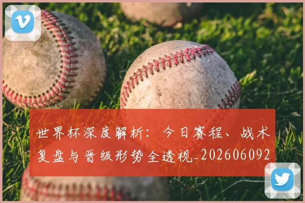 世界杯深度解析:今日赛程、战术复盘与晋级形势全透视_20260609201314