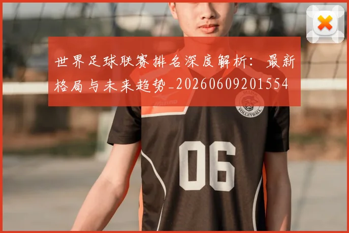 世界足球联赛排名深度解析：最新格局与未来趋势_20260609201554