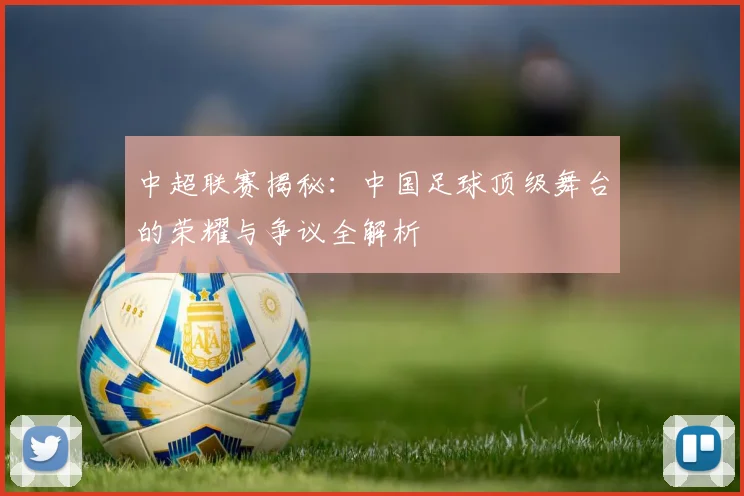 中超联赛揭秘：中国足球顶级舞台的荣耀与争议全解析