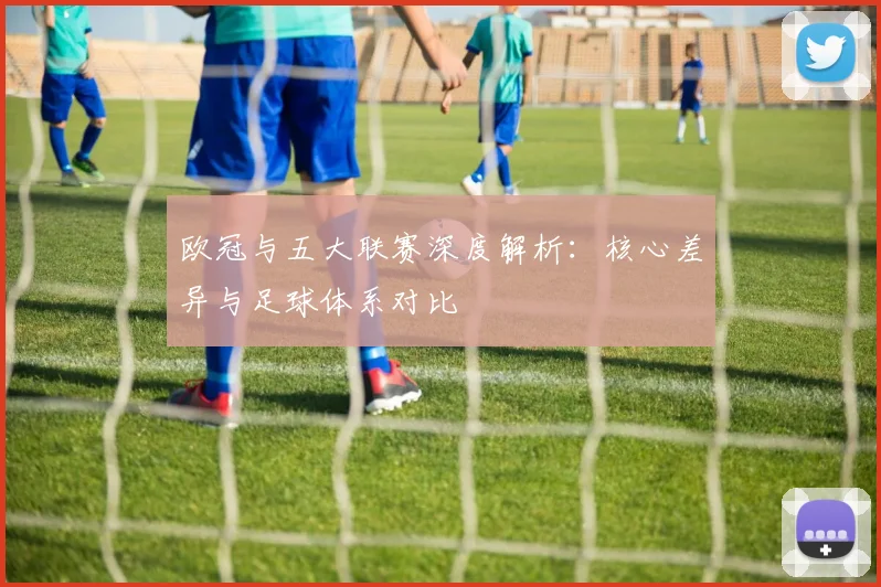 欧冠与五大联赛深度解析：核心差异与足球体系对比