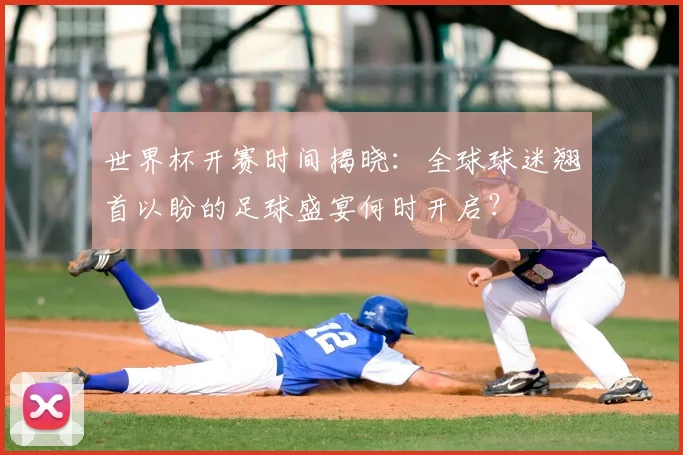 世界杯开赛时间揭晓:全球球迷翘首以盼的足球盛宴何时开启?