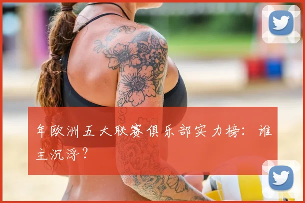 年欧洲五大联赛俱乐部实力榜：谁主沉浮？