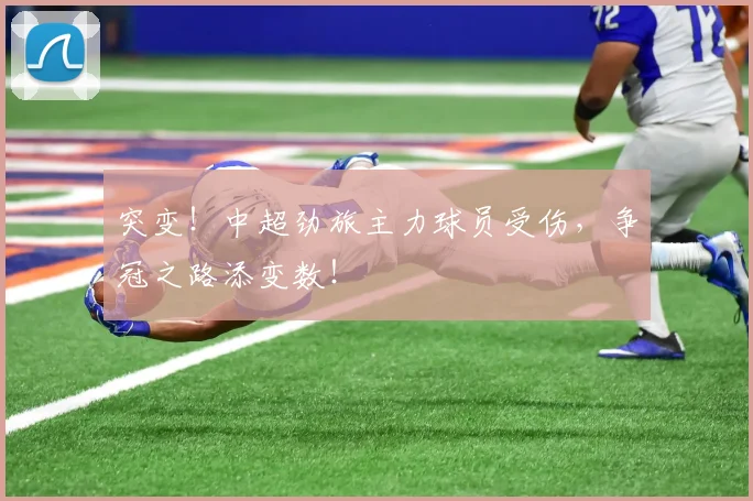突变！中超劲旅主力球员受伤，争冠之路添变数！