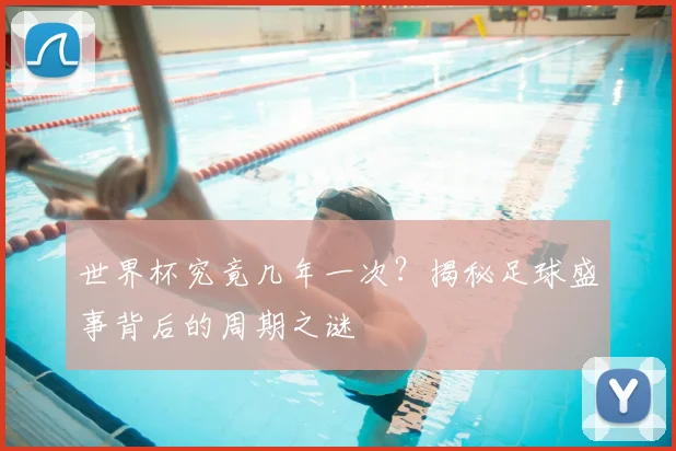 世界杯究竟几年一次?揭秘足球盛事背后的周期之谜