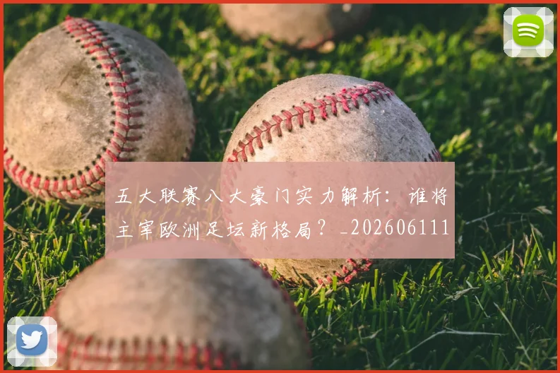 五大联赛八大豪门实力解析：谁将主宰欧洲足坛新格局？_20260611141019