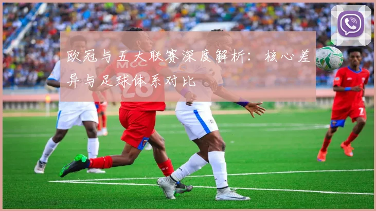 欧冠与五大联赛深度解析:核心差异与足球体系对比