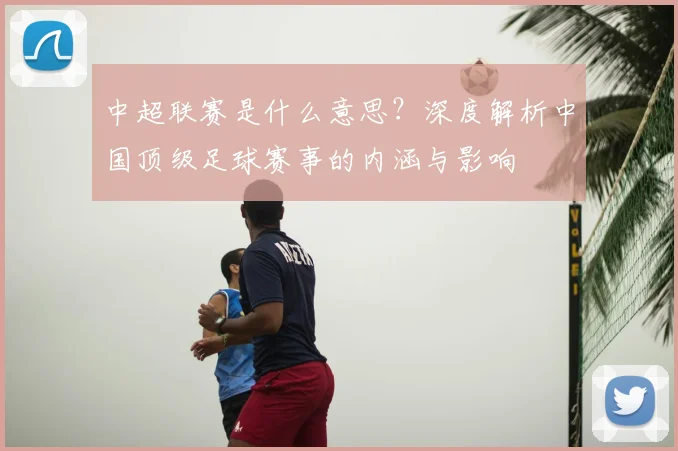 中超联赛是什么意思？深度解析中国顶级足球赛事的内涵与影响